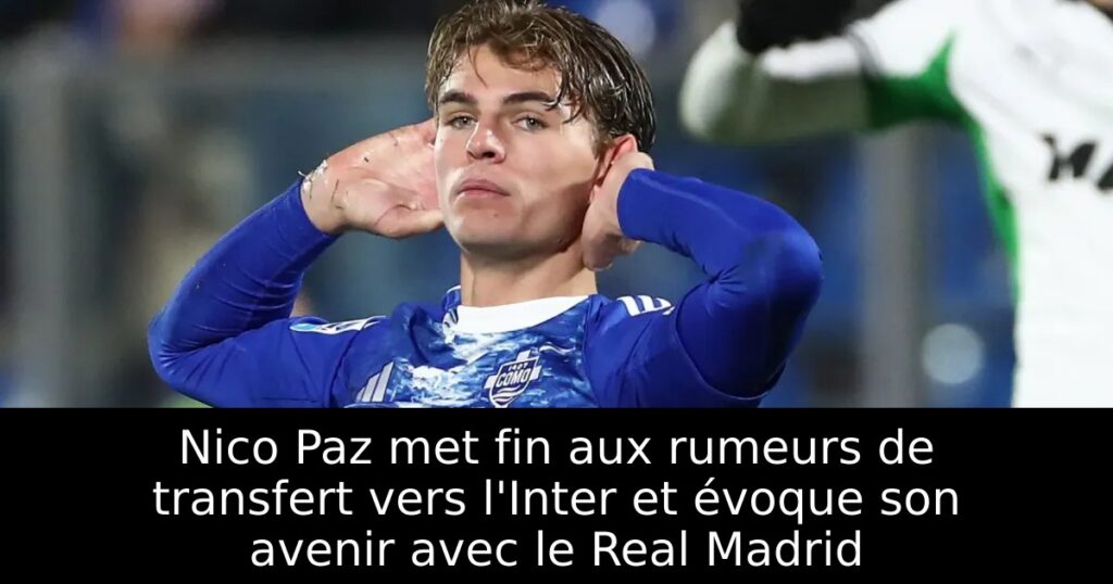 Nico Paz met fin aux rumeurs de transfert vers l&rsquo;Inter et évoque son avenir avec le Real Madrid