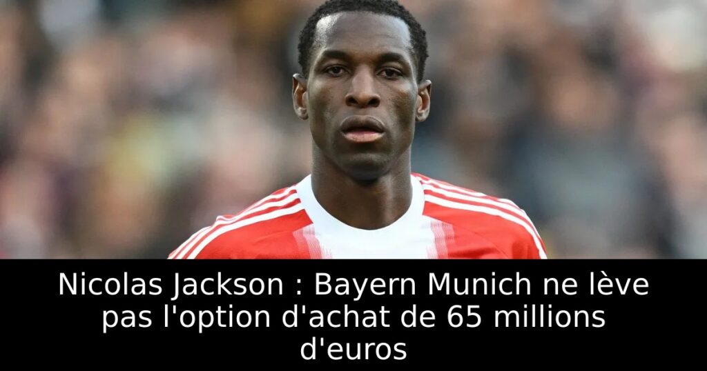 Nicolas Jackson : Bayern Munich ne lève pas l&rsquo;option d&rsquo;achat de 65 millions d&rsquo;euros