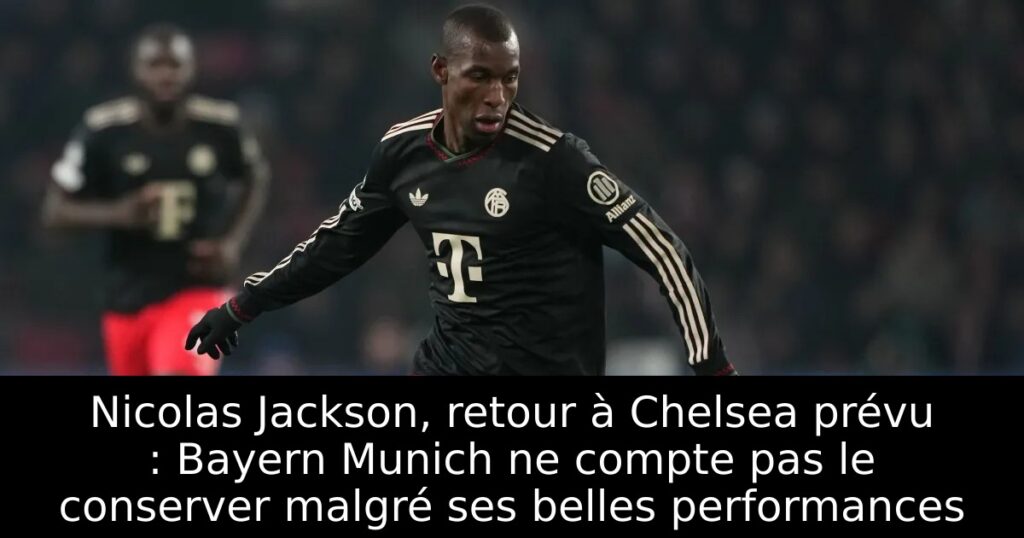 Nicolas Jackson, retour à Chelsea prévu : Bayern Munich ne compte pas le conserver malgré ses belles performances