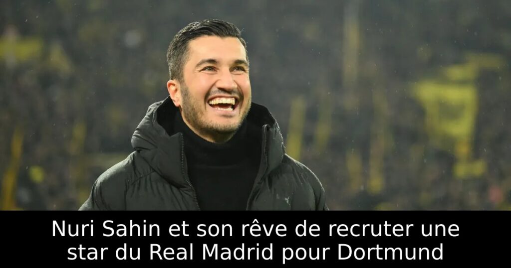Nuri Sahin et son rêve de recruter une star du Real Madrid pour Dortmund