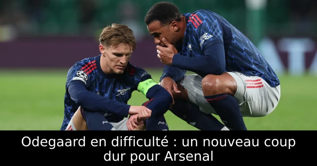 Odegaard en difficulté : un nouveau coup dur pour Arsenal