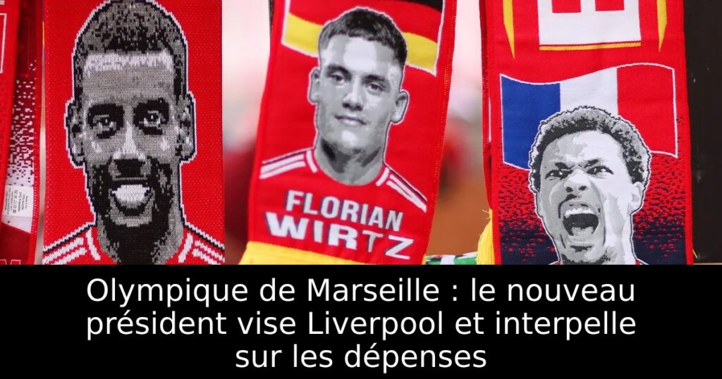 Olympique de Marseille : le nouveau président vise Liverpool et interpelle sur les dépenses