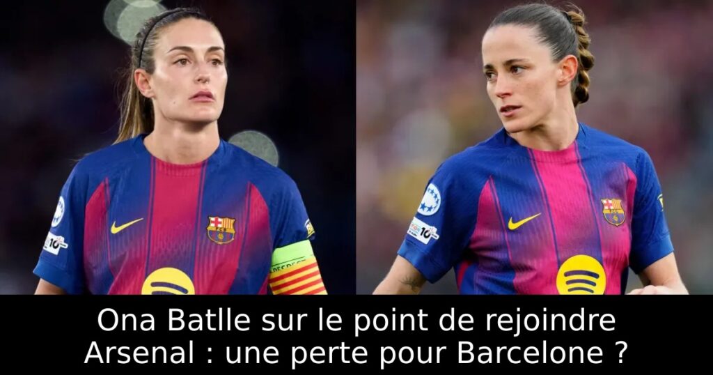 Ona Batlle sur le point de rejoindre Arsenal : une perte pour Barcelone ?