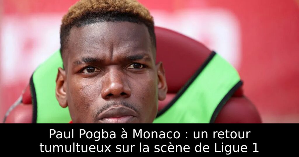 Paul Pogba à Monaco : un retour tumultueux sur la scène de Ligue 1