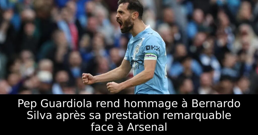 Pep Guardiola rend hommage à Bernardo Silva après sa prestation remarquable face à Arsenal