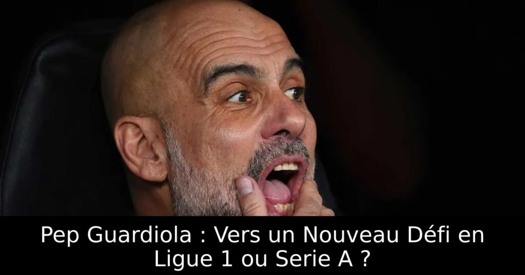Pep Guardiola : Vers un Nouveau Défi en Ligue 1 ou Serie A ?