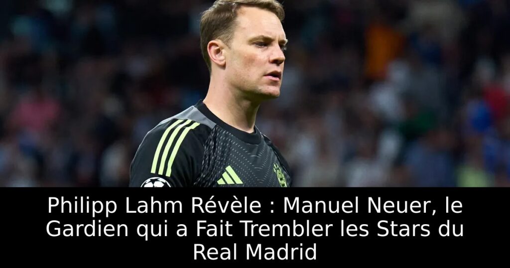 Philipp Lahm Révèle : Manuel Neuer, le Gardien qui a Fait Trembler les Stars du Real Madrid