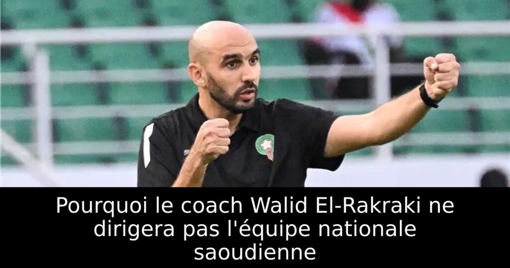 Pourquoi le coach Walid El-Rakraki ne dirigera pas l&rsquo;équipe nationale saoudienne