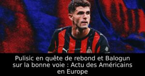 Pulisic en quête de rebond et Balogun sur la bonne voie : Actu des Américains en Europe
