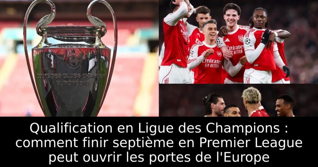 Qualification en Ligue des Champions : comment finir septième en Premier League peut ouvrir les portes de l&rsquo;Europe