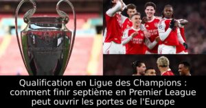 Qualification en Ligue des Champions : comment finir septième en Premier League peut ouvrir les portes de l&rsquo;Europe