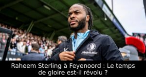 Raheem Sterling à Feyenoord : Le temps de gloire est-il révolu ?