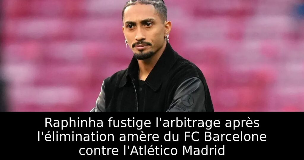 Raphinha fustige l&rsquo;arbitrage après l&rsquo;élimination amère du FC Barcelone contre l&rsquo;Atlético Madrid