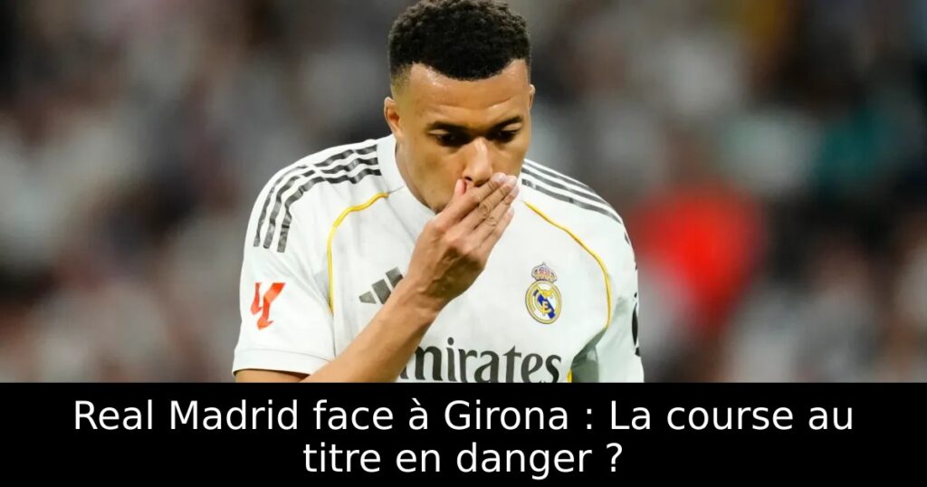 Real Madrid face à Girona : La course au titre en danger ?