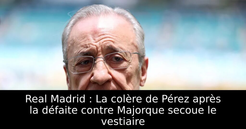 Real Madrid : La colère de Pérez après la défaite contre Majorque secoue le vestiaire