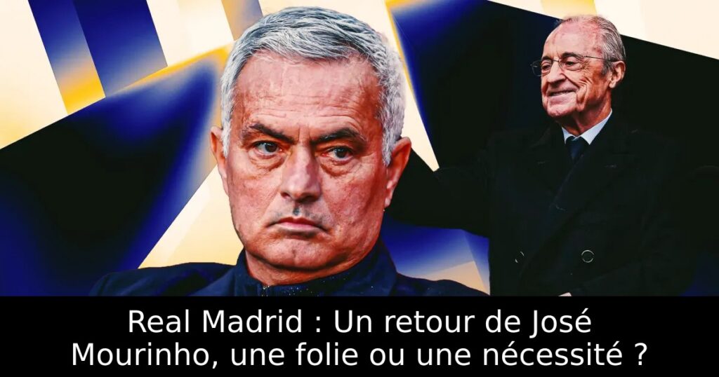 Real Madrid : Un retour de José Mourinho, une folie ou une nécessité ?