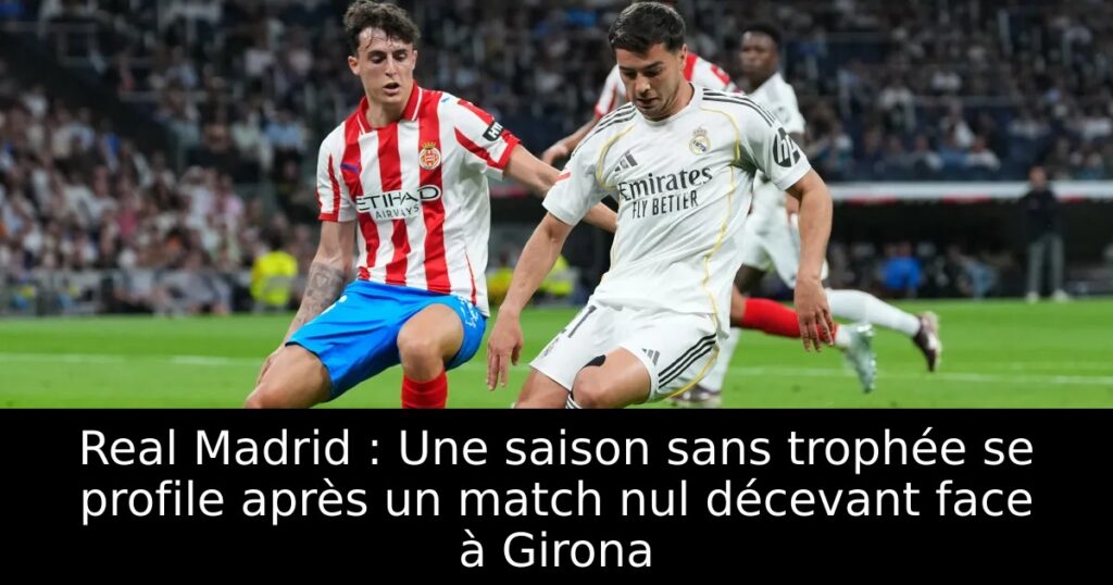 Real Madrid : Une saison sans trophée se profile après un match nul décevant face à Girona