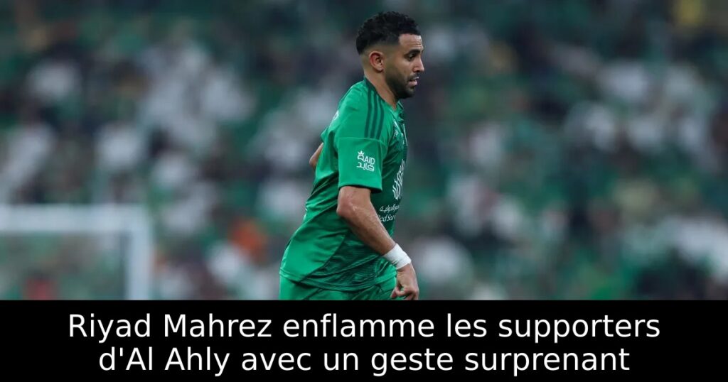 Riyad Mahrez enflamme les supporters d&rsquo;Al Ahly avec un geste surprenant