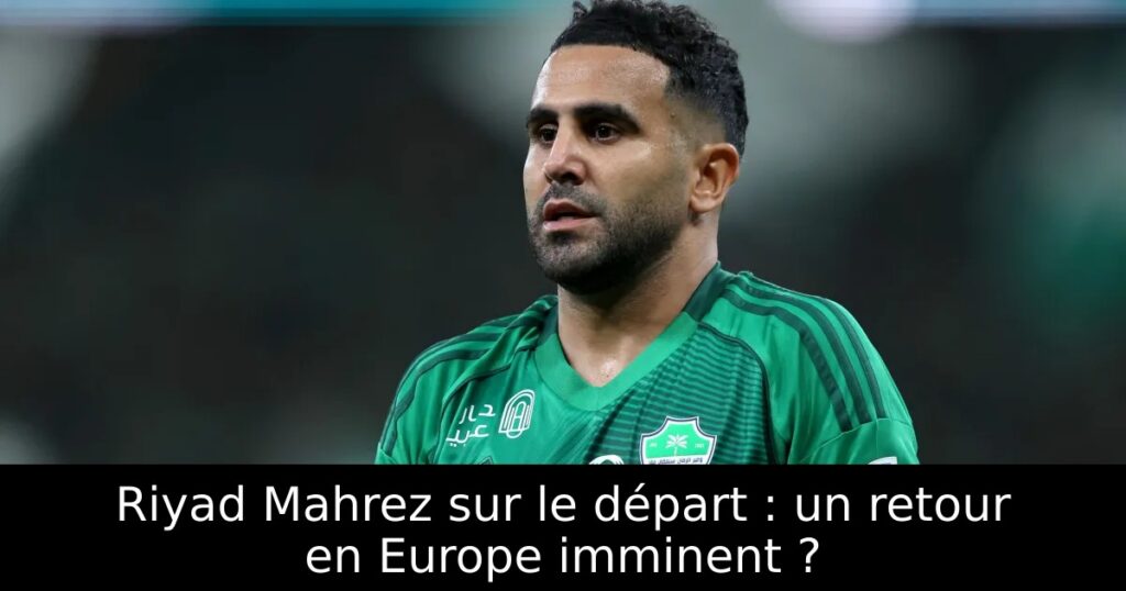 Riyad Mahrez sur le départ : un retour en Europe imminent ?