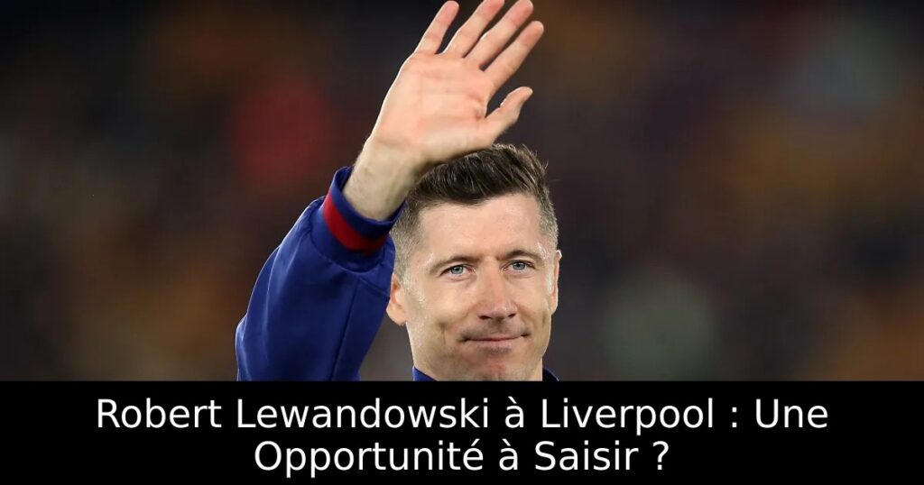 Robert Lewandowski à Liverpool : Une Opportunité à Saisir ?