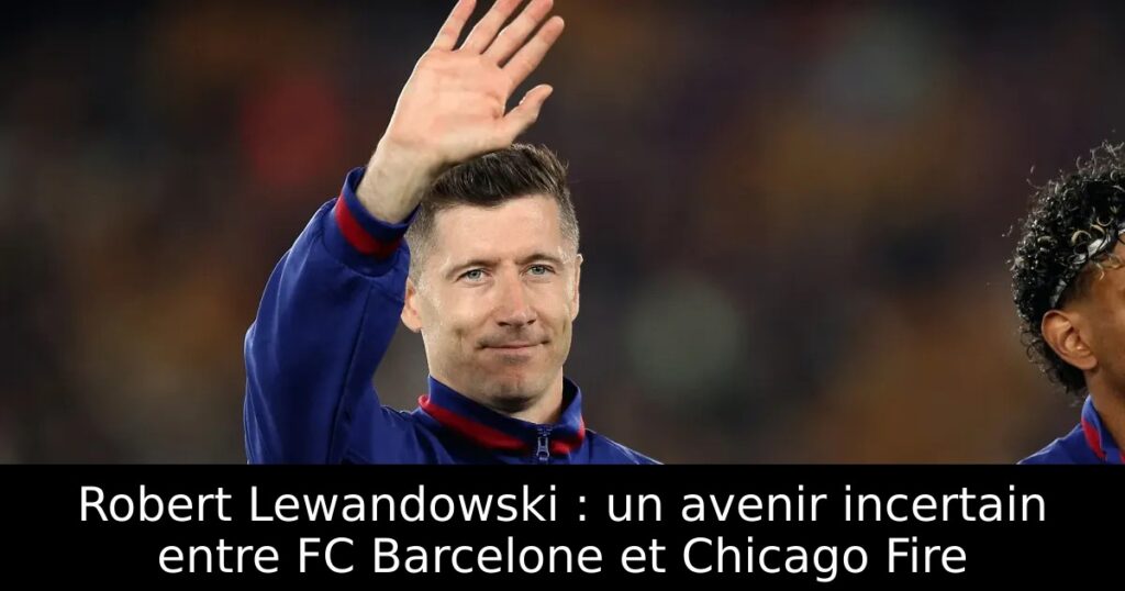 Robert Lewandowski : un avenir incertain entre FC Barcelone et Chicago Fire