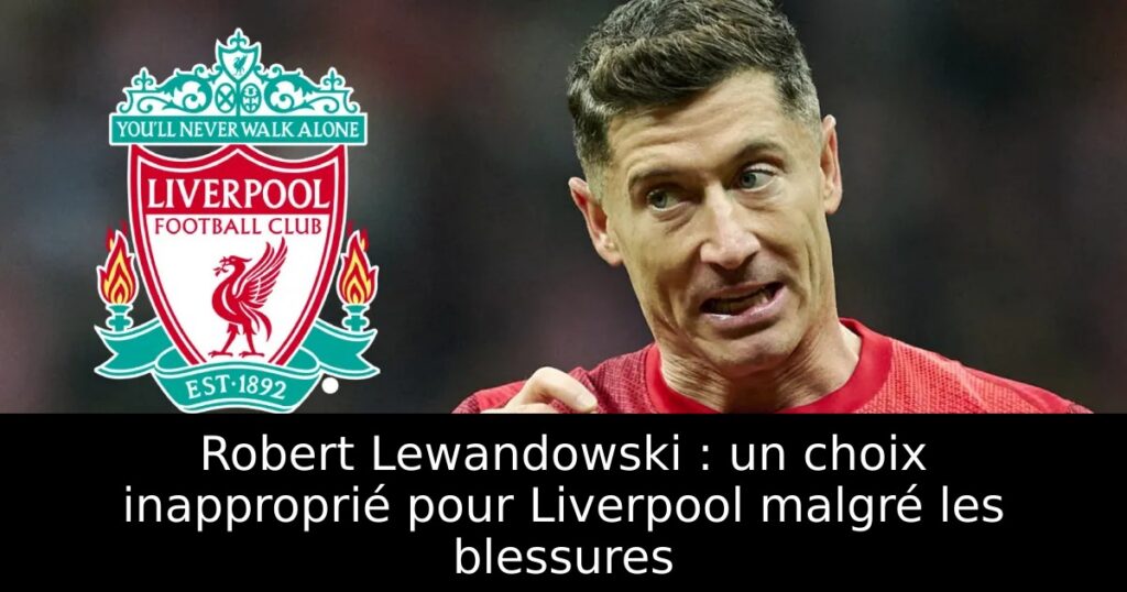 Robert Lewandowski : un choix inapproprié pour Liverpool malgré les blessures