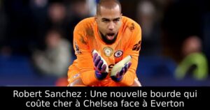 Robert Sanchez : Une nouvelle bourde qui coûte cher à Chelsea face à Everton