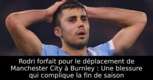 Rodri forfait pour le déplacement de Manchester City à Burnley : Une blessure qui complique la fin de saison