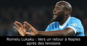 Romelu Lukaku : Vers un retour à Naples après des tensions