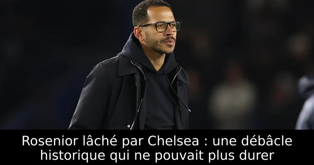 Rosenior lâché par Chelsea : une débâcle historique qui ne pouvait plus durer