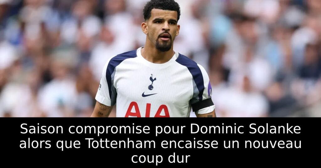 Saison compromise pour Dominic Solanke alors que Tottenham encaisse un nouveau coup dur