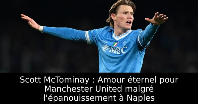 Scott McTominay : Amour éternel pour Manchester United malgré l'épanouissement à Naples