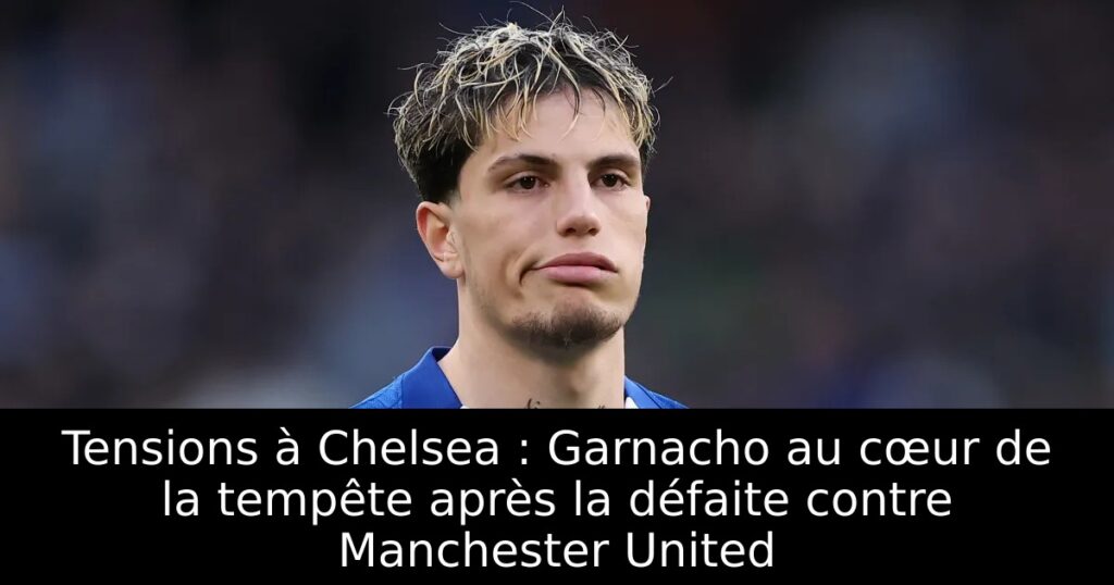 Tensions à Chelsea : Garnacho au cœur de la tempête après la défaite contre Manchester United