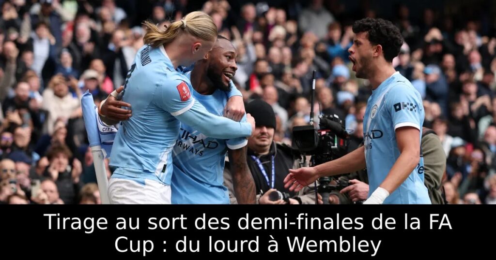 Tirage au sort des demi-finales de la FA Cup : du lourd à Wembley