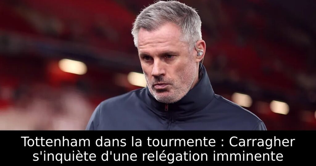 Tottenham dans la tourmente : Carragher s&rsquo;inquiète d&rsquo;une relégation imminente