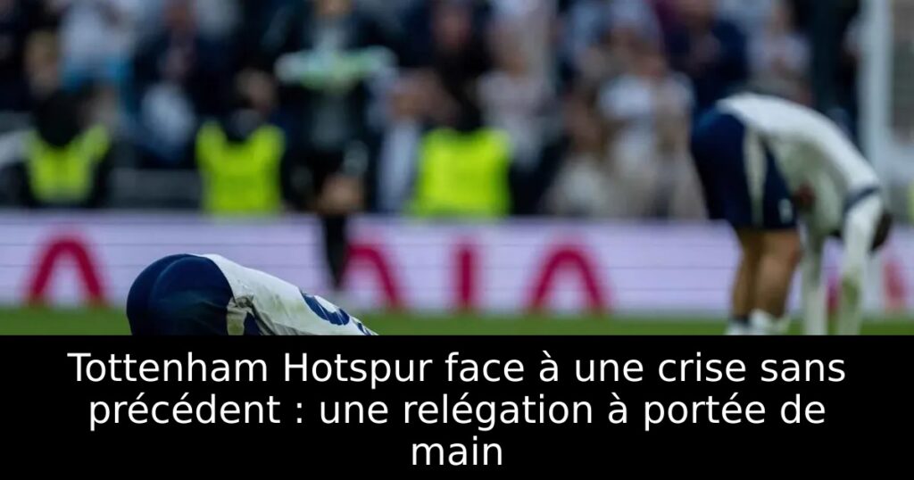 Tottenham Hotspur face à une crise sans précédent : une relégation à portée de main