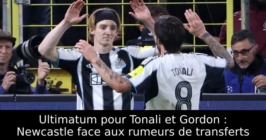 Ultimatum pour Tonali et Gordon : Newcastle face aux rumeurs de transferts