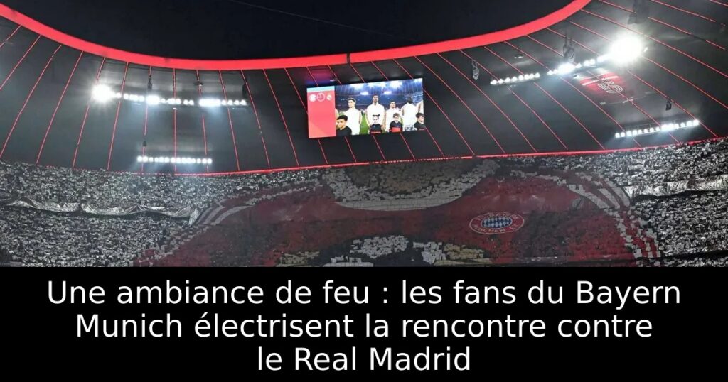 Une ambiance de feu : les fans du Bayern Munich électrisent la rencontre contre le Real Madrid