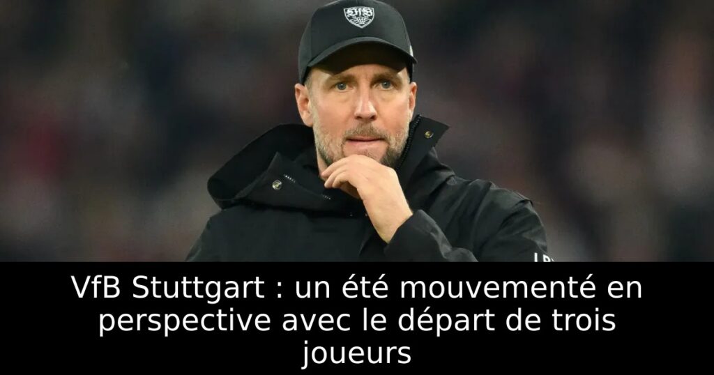 VfB Stuttgart : un été mouvementé en perspective avec le départ de trois joueurs