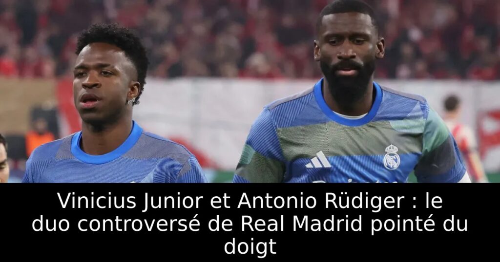 Vinicius Junior et Antonio Rüdiger : le duo controversé de Real Madrid pointé du doigt