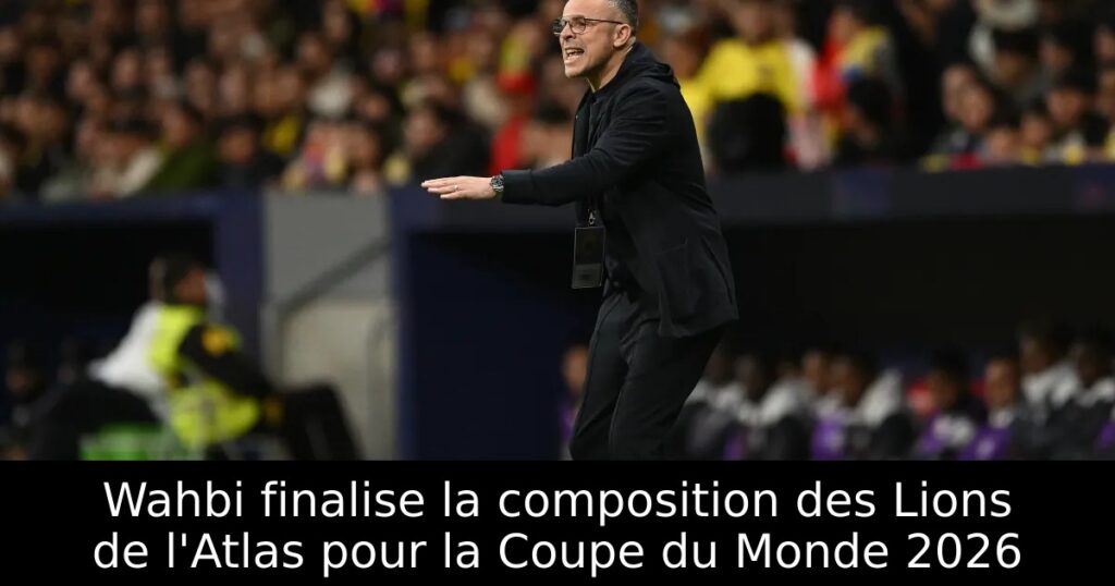Wahbi finalise la composition des Lions de l&rsquo;Atlas pour la Coupe du Monde 2026