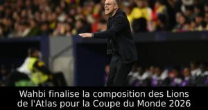Wahbi finalise la composition des Lions de l&rsquo;Atlas pour la Coupe du Monde 2026