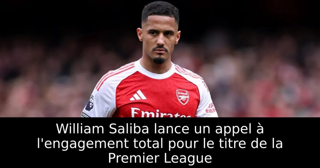 William Saliba lance un appel à l&rsquo;engagement total pour le titre de la Premier League