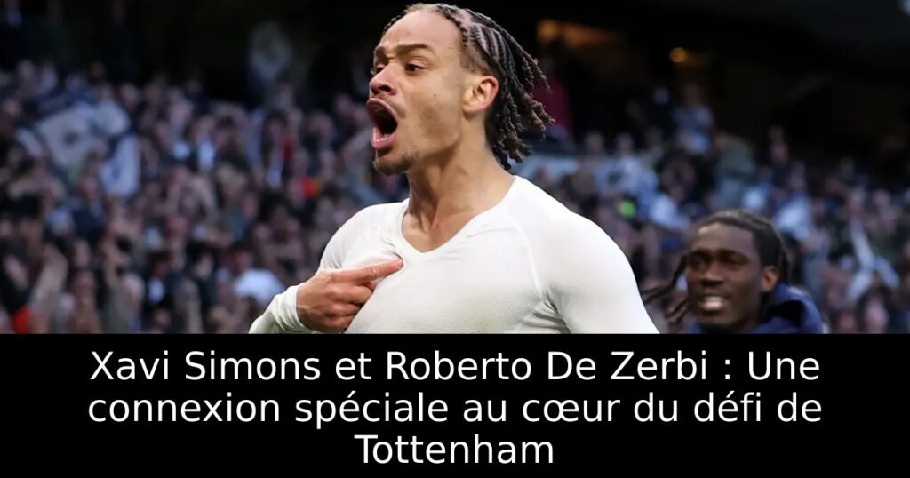 Xavi Simons et Roberto De Zerbi : Une connexion spéciale au cœur du défi de Tottenham