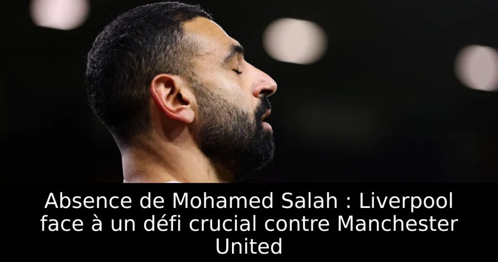 Absence de Mohamed Salah : Liverpool face à un défi crucial contre Manchester United