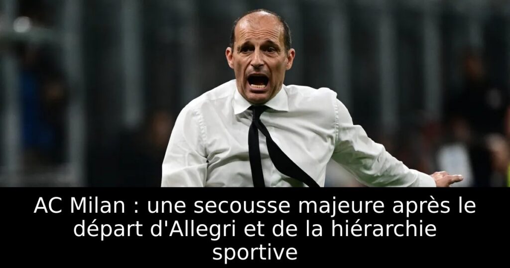 AC Milan : une secousse majeure après le départ d&rsquo;Allegri et de la hiérarchie sportive