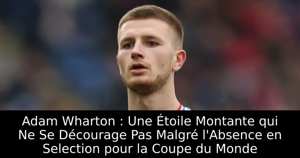 Adam Wharton : Une Étoile Montante qui Ne Se Décourage Pas Malgré l&rsquo;Absence en Selection pour la Coupe du Monde