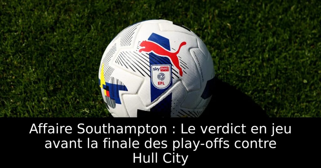 Affaire Southampton : Le verdict en jeu avant la finale des play-offs contre Hull City