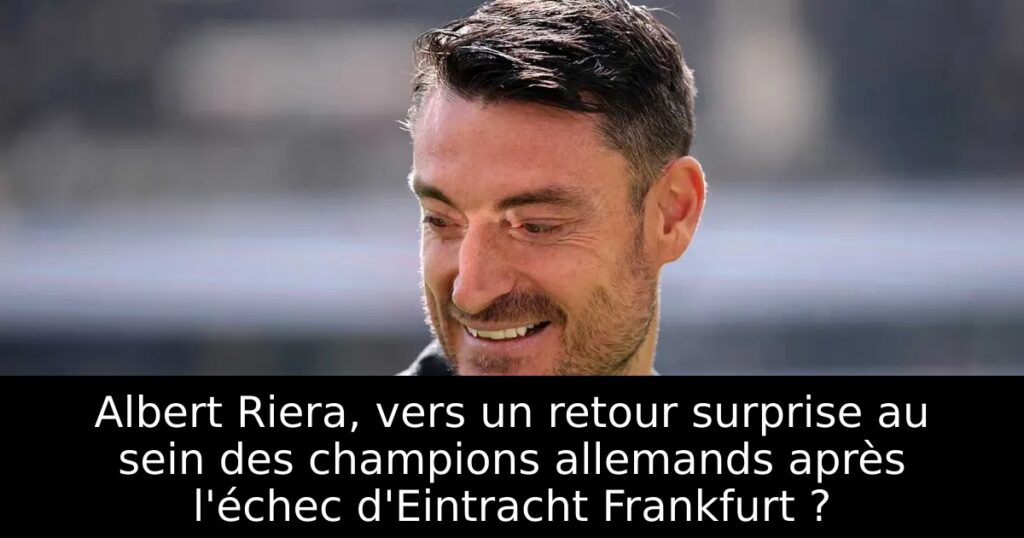 Albert Riera, vers un retour surprise au sein des champions allemands après l&rsquo;échec d&rsquo;Eintracht Frankfurt ?