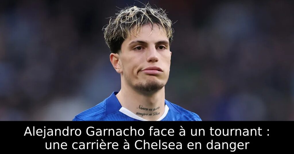 Alejandro Garnacho face à un tournant : une carrière à Chelsea en danger